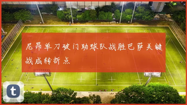 尼昂单刀破门助球队战胜巴萨关键战成转折点