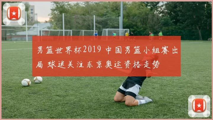 男篮世界杯2019 中国男篮小组赛出局 球迷关注东京奥运资格走势