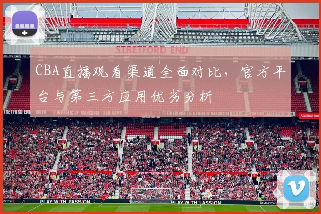 CBA直播观看渠道全面对比,官方平台与第三方应用优劣分析