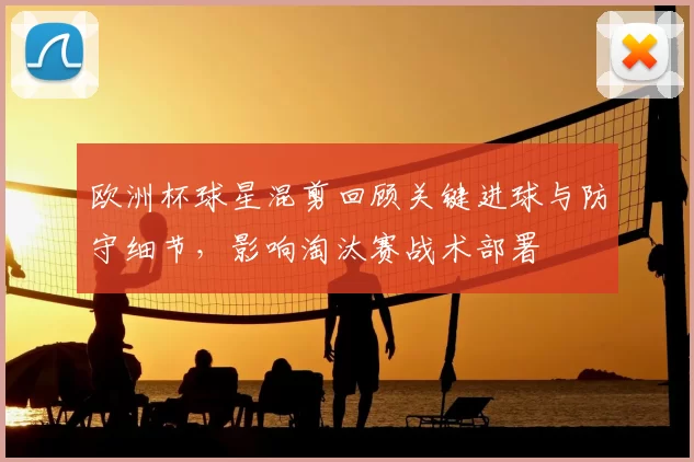 欧洲杯球星混剪回顾关键进球与防守细节，影响淘汰赛战术部署