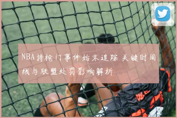 NBA持枪门事件始末追踪 关键时间线与联盟处罚影响解析