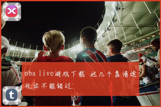 nba live游戏下载 这几个靠谱途径你不能错过