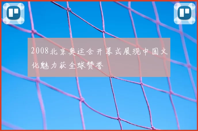 2008北京奥运会开幕式展现中国文化魅力获全球赞誉