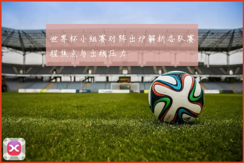 世界杯小组赛对阵出炉解析各队赛程焦点与出线压力