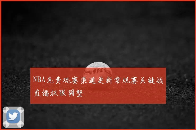 NBA免费观赛渠道更新常规赛关键战直播权限调整